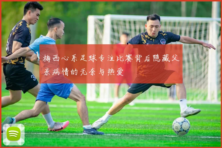 梅西心系足球专注比赛背后隐藏父亲病情的无奈与热爱