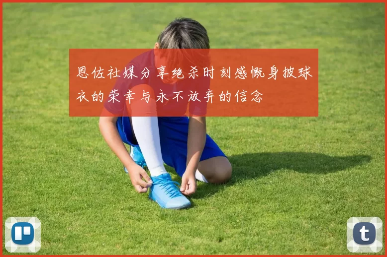 恩佐社媒分享绝杀时刻感慨身披球衣的荣幸与永不放弃的信念
