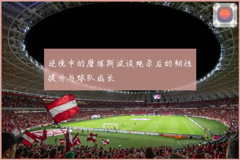 逆境中的磨炼斯波谈绝杀后的韧性提升与球队成长
