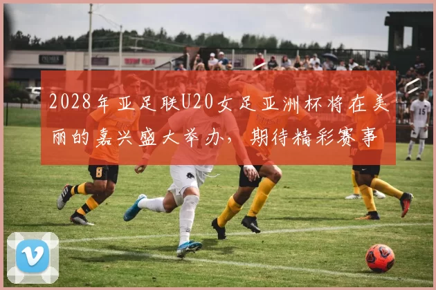 2028年亚足联U20女足亚洲杯将在美丽的嘉兴盛大举办,期待精彩赛事来临