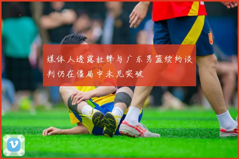 媒体人透露杜锋与广东男篮续约谈判仍在僵局中未见突破