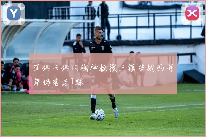 亚姆卡姆门线神救援三镇苦战西海岸仍落后1球