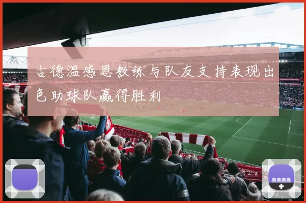 古德温感恩教练与队友支持表现出色助球队赢得胜利