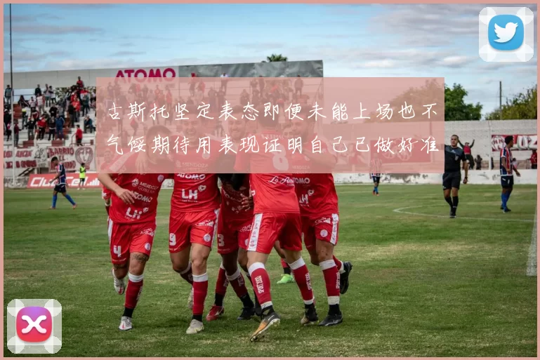 古斯托坚定表态即便未能上场也不气馁期待用表现证明自己已做好准备