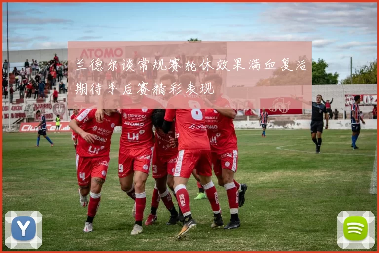 兰德尔谈常规赛轮休效果满血复活期待季后赛精彩表现