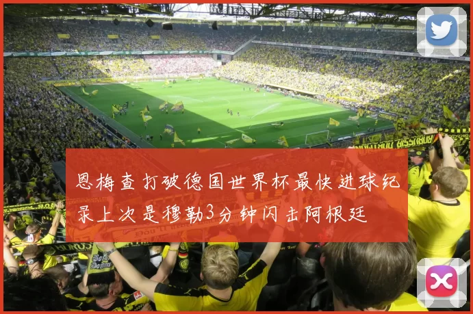 恩梅查打破德国世界杯最快进球纪录上次是穆勒3分钟闪击阿根廷