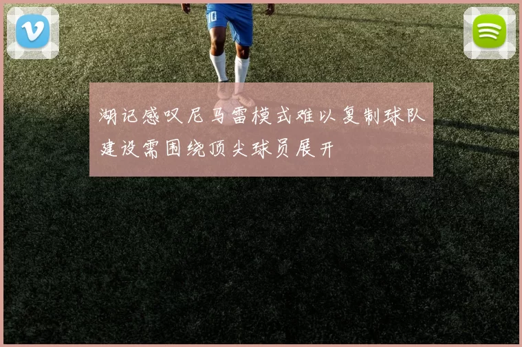 湖记感叹尼马雷模式难以复制球队建设需围绕顶尖球员展开