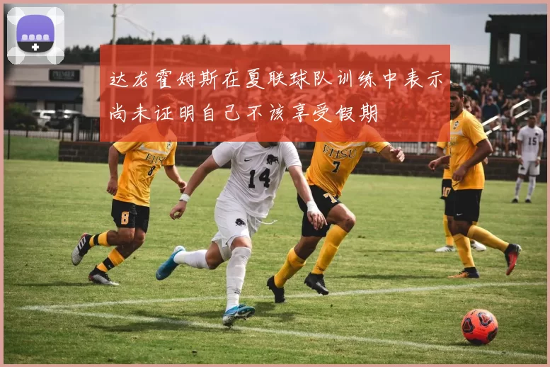 达龙霍姆斯在夏联球队训练中表示尚未证明自己不该享受假期