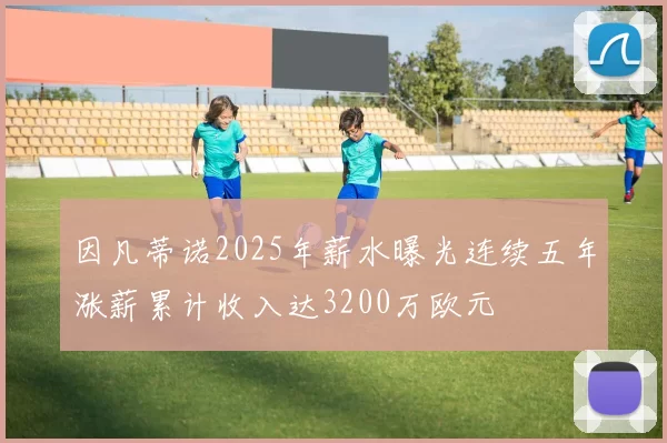因凡蒂诺2025年薪水曝光连续五年涨薪累计收入达3200万欧元