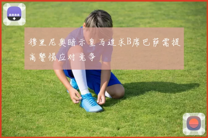 穆里尼奥暗示皇马追求B席巴萨需提高警惕应对竞争