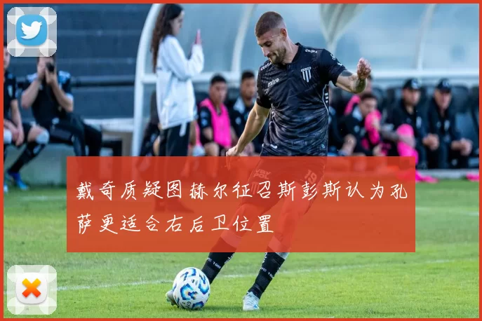 戴奇质疑图赫尔征召斯彭斯认为孔萨更适合右后卫位置