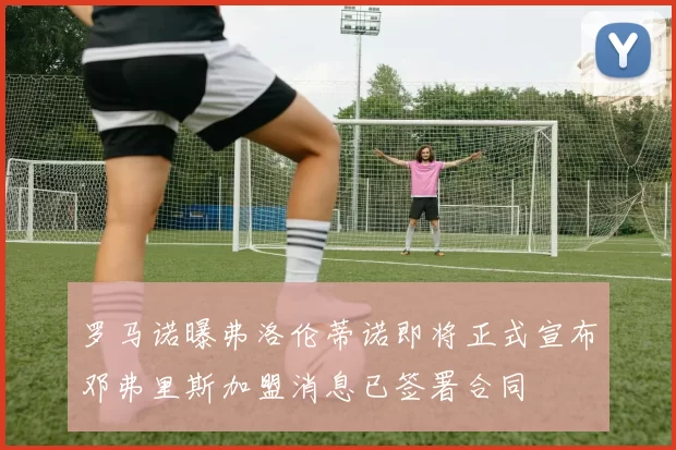 罗马诺曝弗洛伦蒂诺即将正式宣布邓弗里斯加盟消息已签署合同