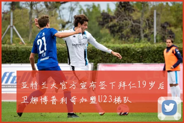 亚特兰大官方宣布签下拜仁19岁后卫柳博普利奇加盟U23梯队