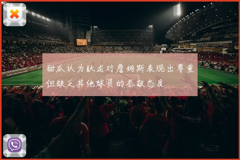 甜瓜认为狄龙对詹姆斯表现出尊重但缺乏其他球员的恭敬态度
