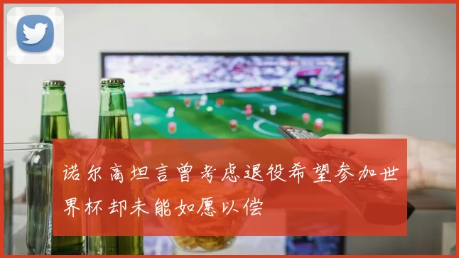 诺尔高坦言曾考虑退役希望参加世界杯却未能如愿以偿