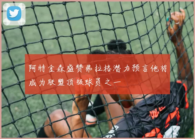 阿特金森盛赞弗拉格潜力预言他将成为联盟顶级球员之一