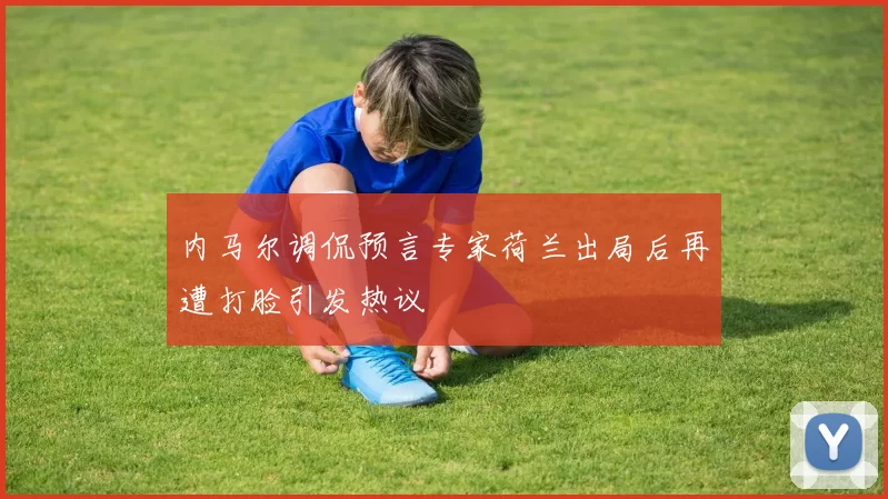 内马尔调侃预言专家荷兰出局后再遭打脸引发热议