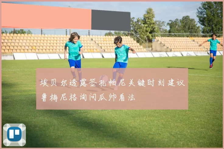 埃贝尔透露签孔帕尼关键时刻建议鲁梅尼格询问瓜帅看法