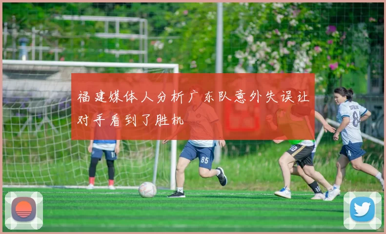 福建媒体人分析广东队意外失误让对手看到了胜机