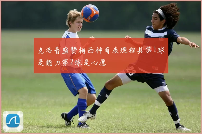 克洛普盛赞梅西神奇表现称其第1球是能力第2球是心愿