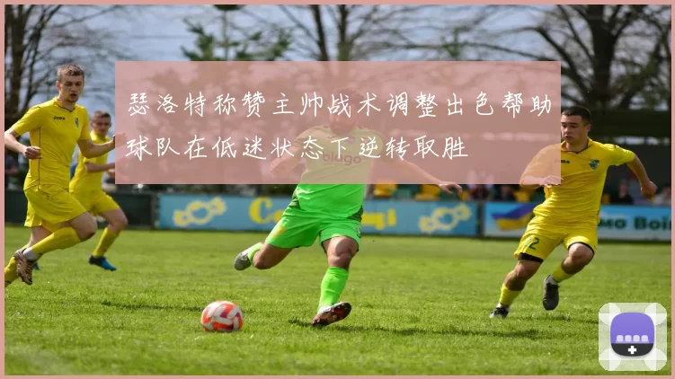 瑟洛特称赞主帅战术调整出色帮助球队在低迷状态下逆转取胜
