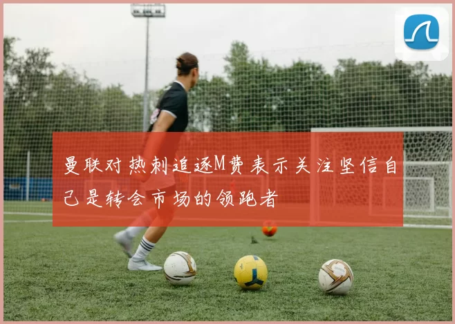 曼联对热刺追逐M费表示关注坚信自己是转会市场的领跑者