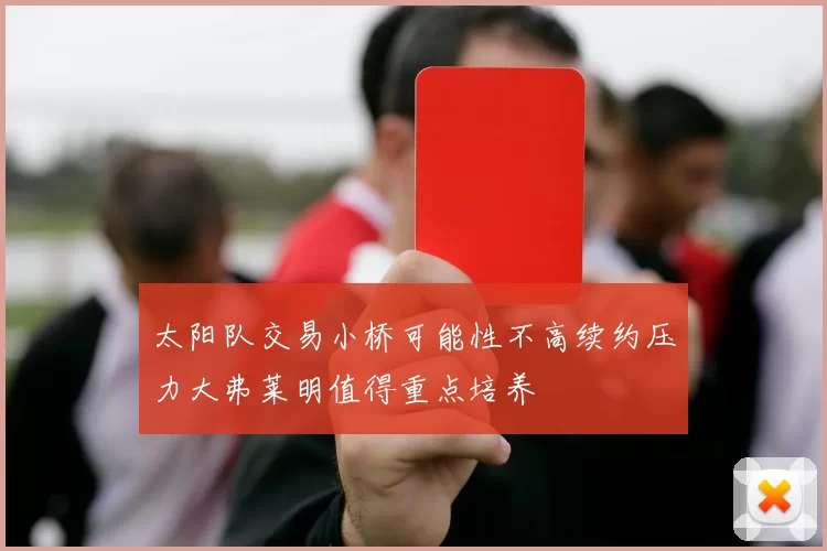 太阳队交易小桥可能性不高续约压力大弗莱明值得重点培养