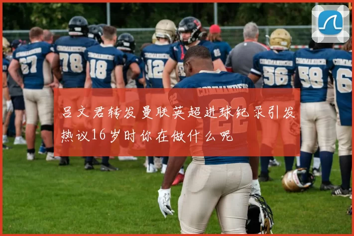 吕文君转发曼联英超进球纪录引发热议16岁时你在做什么呢