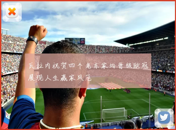 瓦拉内祝贺四个老东家均晋级欧冠展现人生赢家风范