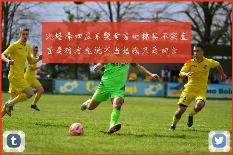 比塔泽回应东契奇言论称其不实直言是对方先说不当话我只是回击