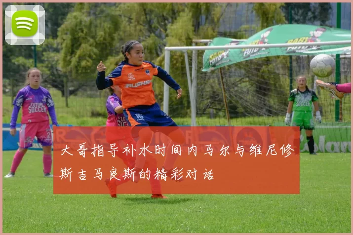 大哥指导补水时间内马尔与维尼修斯吉马良斯的精彩对话