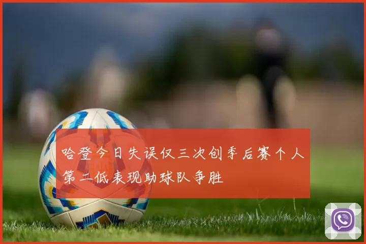 哈登今日失误仅三次创季后赛个人第二低表现助球队争胜