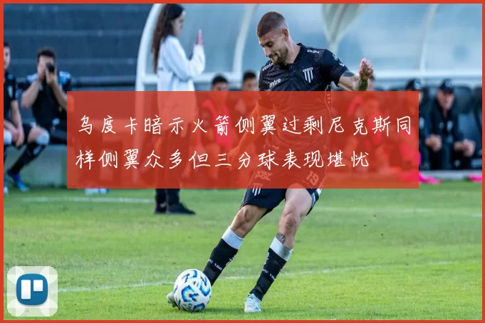 乌度卡暗示火箭侧翼过剩尼克斯同样侧翼众多但三分球表现堪忧