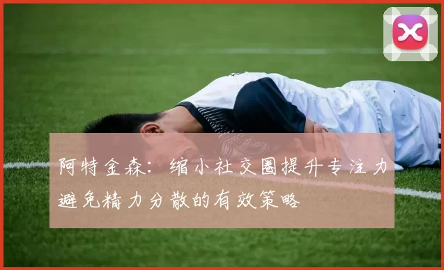 阿特金森：缩小社交圈提升专注力避免精力分散的有效策略
