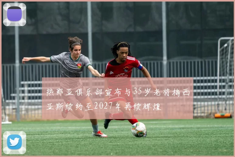 热那亚俱乐部宣布与35岁老将梅西亚斯续约至2027年再续辉煌